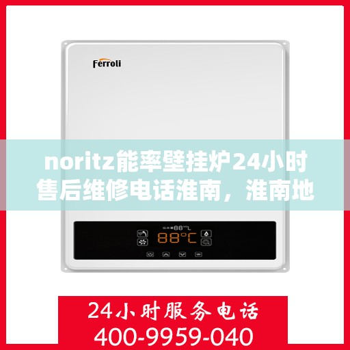noritz能率壁挂炉24小时售后维修电话淮南，淮南地区Noritz能率壁挂炉全天候售后维修服务热线