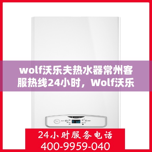 wolf沃乐夫热水器常州客服热线24小时，Wolf沃乐夫热水器常州全天候客服热线，贴心服务随时在线