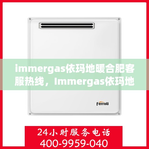 immergas依玛地暖合肥客服热线，Immergas依玛地暖合肥客服热线，专业解答，温暖您的生活