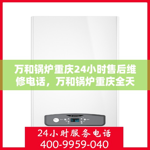 万和锅炉重庆24小时售后维修电话，万和锅炉重庆全天候售后维修热线