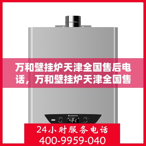 万和壁挂炉天津全国售后电话，万和壁挂炉天津全国售后联系电话及维修服务指南