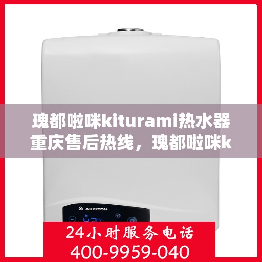 瑰都啦咪kiturami热水器重庆售后热线，瑰都啦咪kiturami热水器重庆售后服务中心热线公布