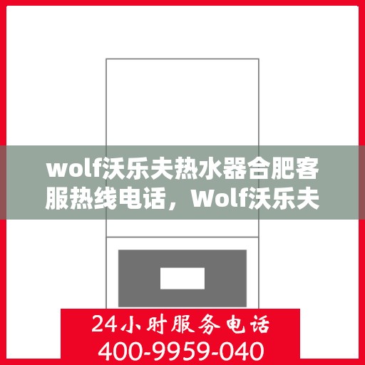 wolf沃乐夫热水器合肥客服热线电话，Wolf沃乐夫热水器合肥客服热线电话及售后维修指南