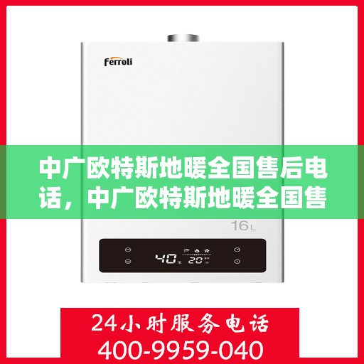 中广欧特斯地暖全国售后电话，中广欧特斯地暖全国售后热线及维修服务指南