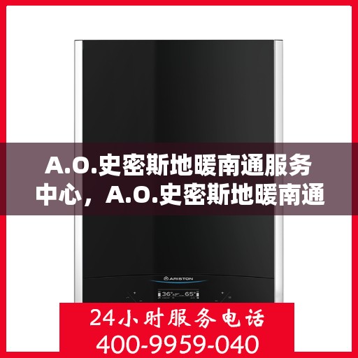 A.O.史密斯地暖南通服务中心，A.O.史密斯地暖南通服务中心，专业服务，温暖您的生活