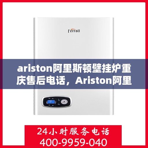 ariston阿里斯顿壁挂炉重庆售后电话，Ariston阿里斯顿壁挂炉重庆售后服务热线及维修指南