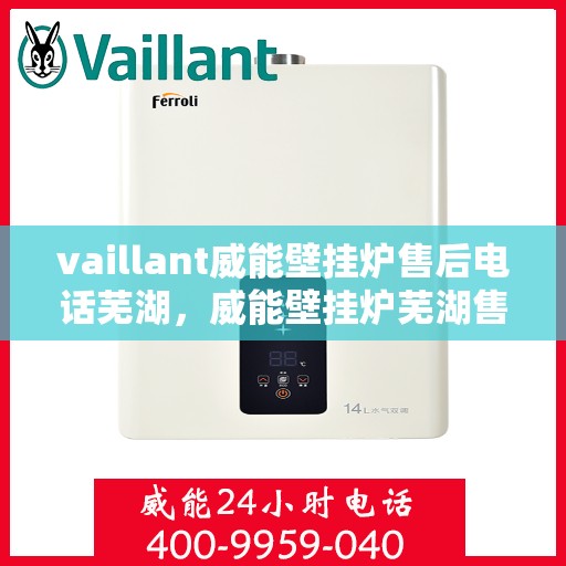 vaillant威能壁挂炉售后电话芜湖，威能壁挂炉芜湖售后专线，专业维修服务团队为您解答