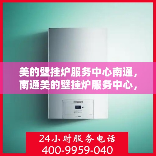 美的壁挂炉服务中心南通，南通美的壁挂炉服务中心，专业维修，温暖您的家