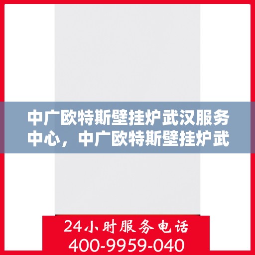 中广欧特斯壁挂炉武汉服务中心，中广欧特斯壁挂炉武汉服务中心，专业维修与优质服务并行