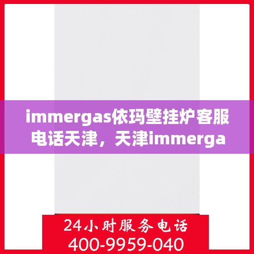 immergas依玛壁挂炉客服电话天津，天津immergas依玛壁挂炉官方客服热线及售后支持