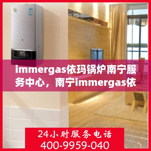 immergas依玛锅炉南宁服务中心，南宁immergas依玛锅炉专业服务中心，高效维修与保养之选