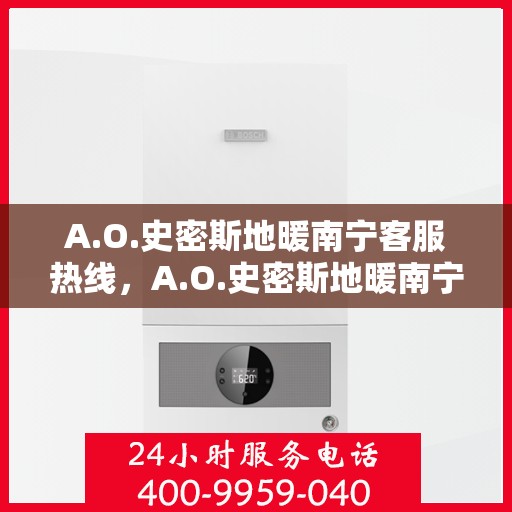 A.O.史密斯地暖南宁客服热线，A.O.史密斯地暖南宁客服热线，专业解答，温暖无忧