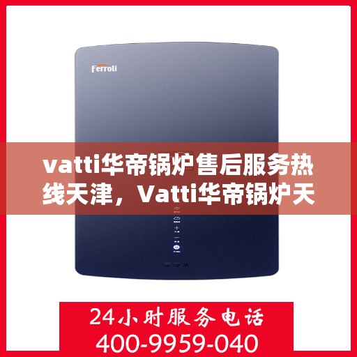 vatti华帝锅炉售后服务热线天津，Vatti华帝锅炉天津售后服务热线全解析