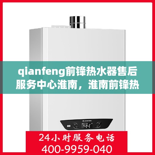 qianfeng前锋热水器售后服务中心淮南，淮南前锋热水器售后服务中心，专业维修，贴心服务
