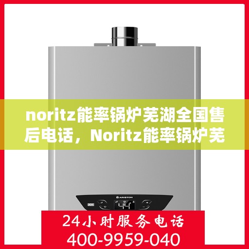 noritz能率锅炉芜湖全国售后电话，Noritz能率锅炉芜湖售后服务热线及全国售后电话大全
