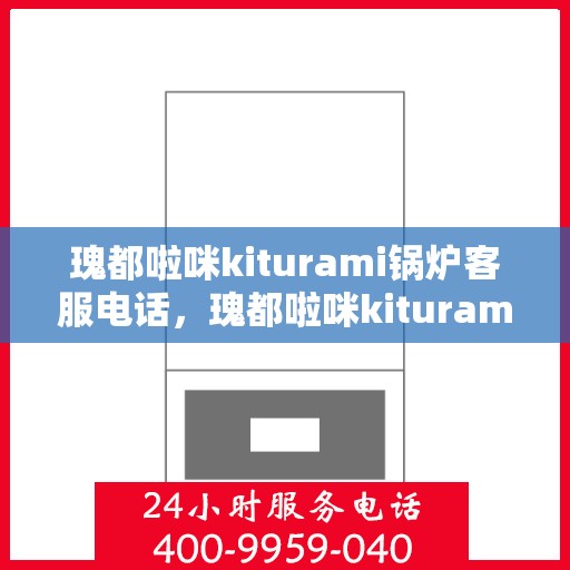 瑰都啦咪kiturami锅炉客服电话，瑰都啦咪kiturami锅炉官方客服热线及电话查询