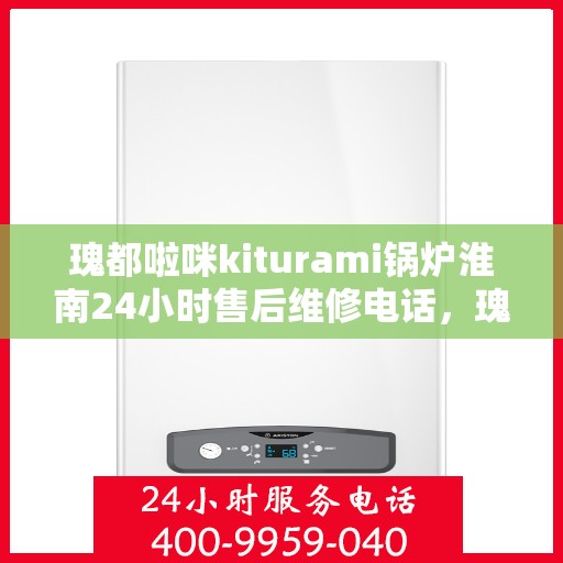 瑰都啦咪kiturami锅炉淮南24小时售后维修电话，瑰都啦咪kiturami锅炉淮南全天候售后维修热线