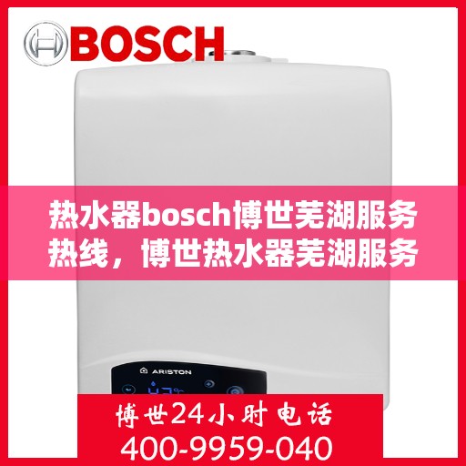 热水器bosch博世芜湖服务热线，博世热水器芜湖服务热线，专业维修与售后支持团队为您护航