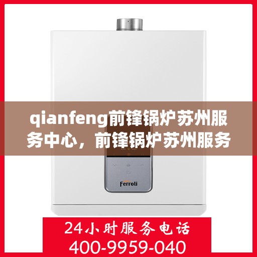 qianfeng前锋锅炉苏州服务中心，前锋锅炉苏州服务中心，专业维护与高效运行的先锋力量