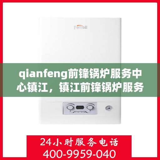 qianfeng前锋锅炉服务中心镇江，镇江前锋锅炉服务中心，专业维护与高效服务引领行业先锋