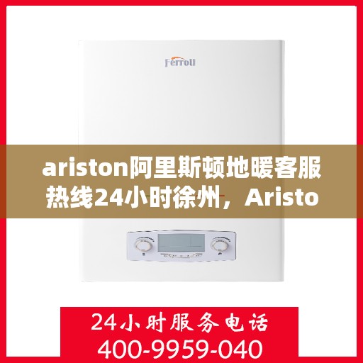 ariston阿里斯顿地暖客服热线24小时徐州，Ariston阿里斯顿地暖徐州客服热线全天候服务，温暖无忧