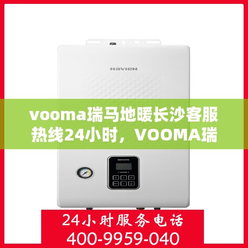 vooma瑞马地暖长沙客服热线24小时，VOOMA瑞马地暖长沙全天候客服热线，温暖服务不打烊