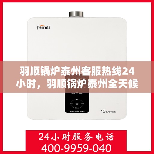 羽顺锅炉泰州客服热线24小时，羽顺锅炉泰州全天候客服热线，贴心服务不打烊