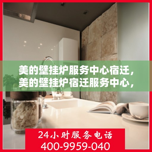美的壁挂炉服务中心宿迁，美的壁挂炉宿迁服务中心，专业维修，温暖您的家