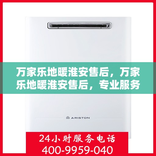 万家乐地暖淮安售后，万家乐地暖淮安售后，专业服务的温暖之选