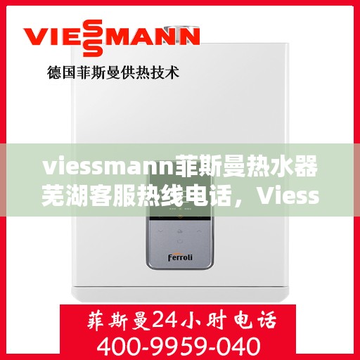 viessmann菲斯曼热水器芜湖客服热线电话，Viessmann菲斯曼热水器芜湖客服中心，一站式服务热线电话
