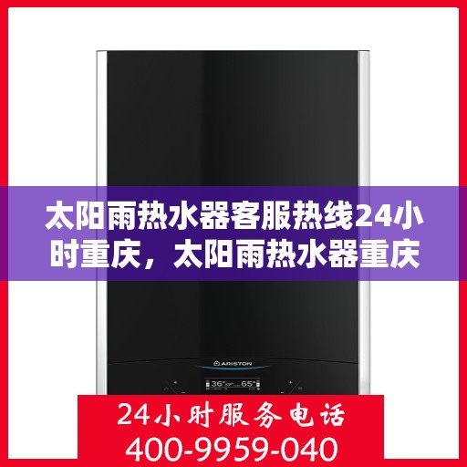 太阳雨热水器客服热线24小时重庆，太阳雨热水器重庆24小时客服热线全攻略