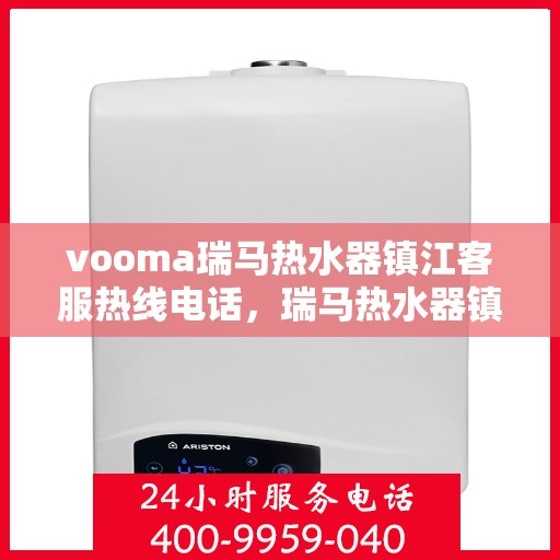 vooma瑞马热水器镇江客服热线电话，瑞马热水器镇江客服热线电话及售后服务指南