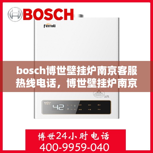 bosch博世壁挂炉南京客服热线电话，博世壁挂炉南京客服热线电话——专业解答您的疑问，贴心服务每一天