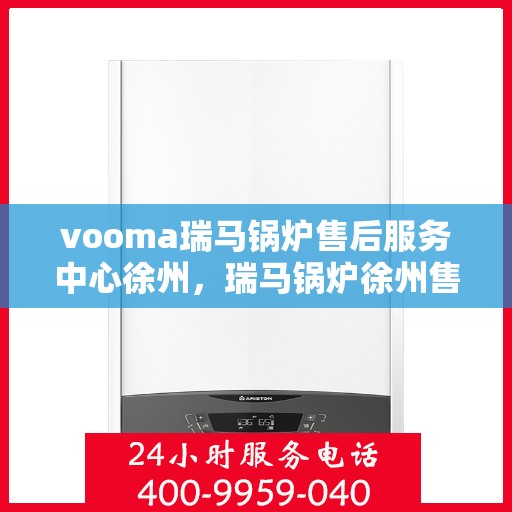 vooma瑞马锅炉售后服务中心徐州，瑞马锅炉徐州售后服务中心，专业维修，贴心服务