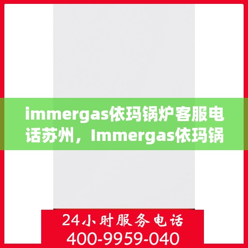 immergas依玛锅炉客服电话苏州，Immergas依玛锅炉苏州客服热线及咨询服务中心