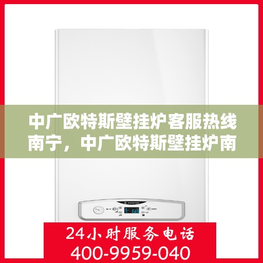 中广欧特斯壁挂炉客服热线南宁，中广欧特斯壁挂炉南宁客服热线详解
