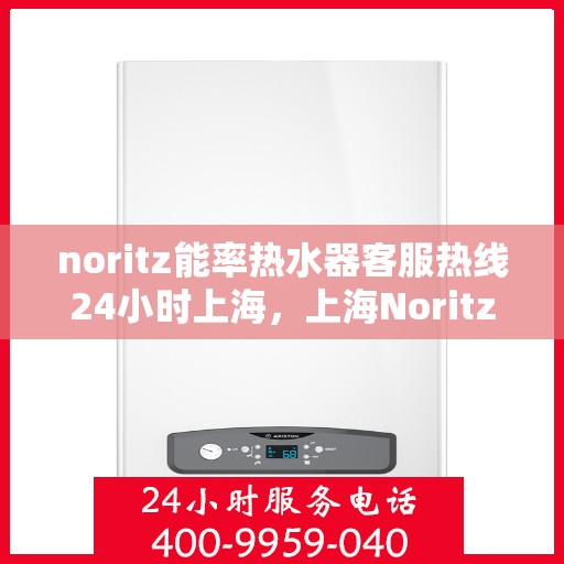 noritz能率热水器客服热线24小时上海，上海Noritz能率热水器全天候客服热线，贴心服务随时在线