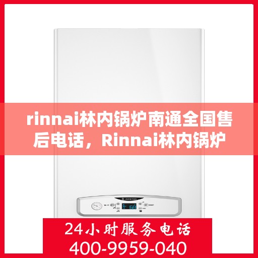 rinnai林内锅炉南通全国售后电话，Rinnai林内锅炉南通全国售后热线及维修服务指南