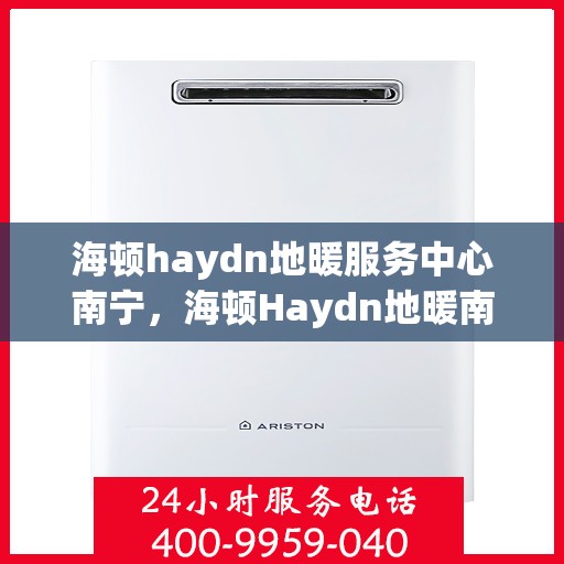 海顿haydn地暖服务中心南宁，海顿Haydn地暖南宁服务中心，专业品质，温暖您的生活