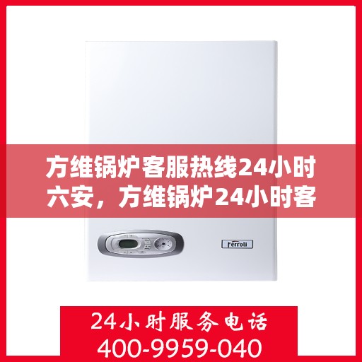 方维锅炉客服热线24小时六安，方维锅炉24小时客服热线在六安，全天候服务，温暖您的每一刻