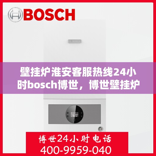 壁挂炉淮安客服热线24小时bosch博世，博世壁挂炉淮安客服热线全天候为您服务，专业解答您的疑问
