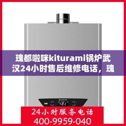 瑰都啦咪kiturami锅炉武汉24小时售后维修电话，瑰都啦咪Kiturami锅炉武汉全天候售后维修服务热线
