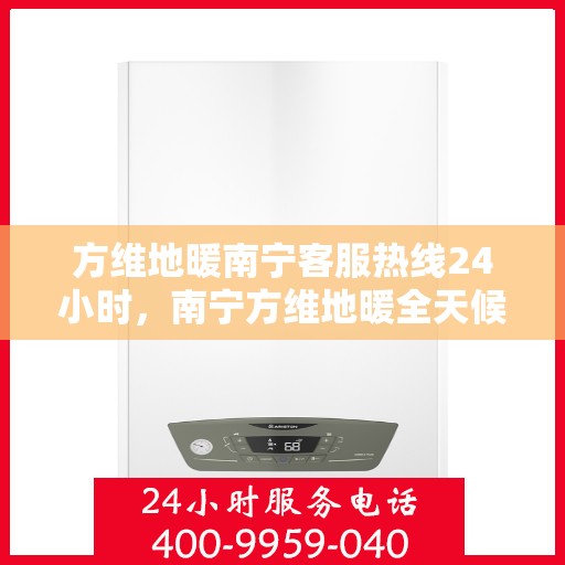 方维地暖南宁客服热线24小时，南宁方维地暖全天候客服热线，贴心服务，温暖不停歇