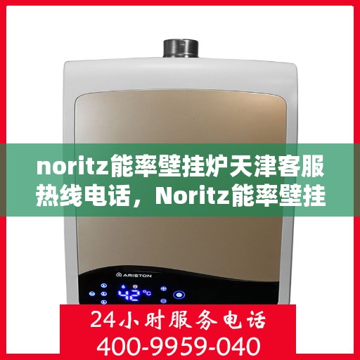 noritz能率壁挂炉天津客服热线电话，Noritz能率壁挂炉天津客服热线电话及售后服务指南