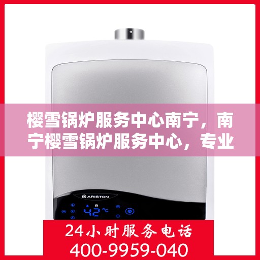 樱雪锅炉服务中心南宁，南宁樱雪锅炉服务中心，专业维修与优质服务同行