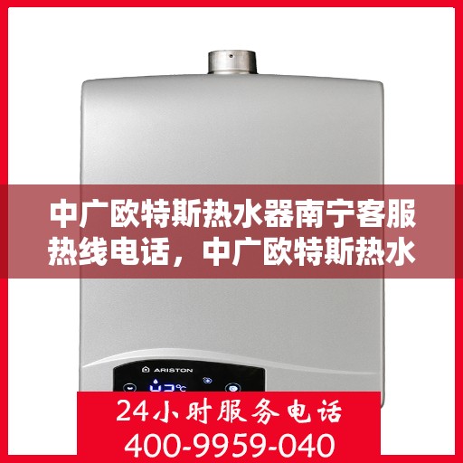 中广欧特斯热水器南宁客服热线电话，中广欧特斯热水器南宁客服热线详解，一站式服务，专业为您解答疑惑！