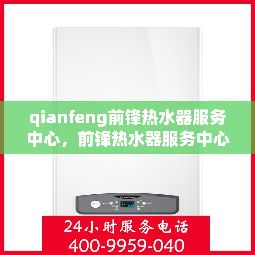 qianfeng前锋热水器服务中心，前锋热水器服务中心，专业品质，温暖您的生活