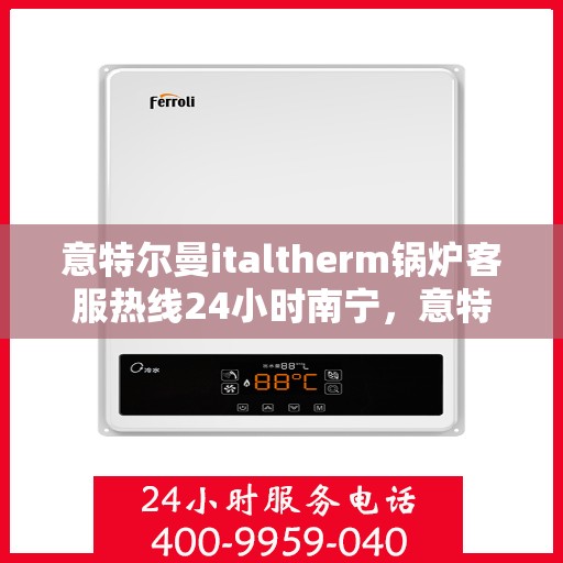 意特尔曼italtherm锅炉客服热线24小时南宁，意特尔曼italtherm锅炉南宁24小时客服热线服务