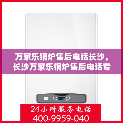 万家乐锅炉售后电话长沙，长沙万家乐锅炉售后电话专业服务