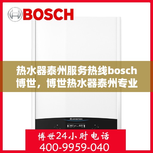 热水器泰州服务热线bosch博世，博世热水器泰州专业售后热线，您的安心之选